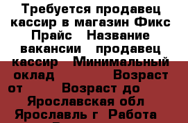 Требуется продавец-кассир в магазин Фикс Прайс › Название вакансии ­ продавец-кассир › Минимальный оклад ­ 17 000 › Возраст от ­ 20 › Возраст до ­ 35 - Ярославская обл., Ярославль г. Работа » Вакансии   